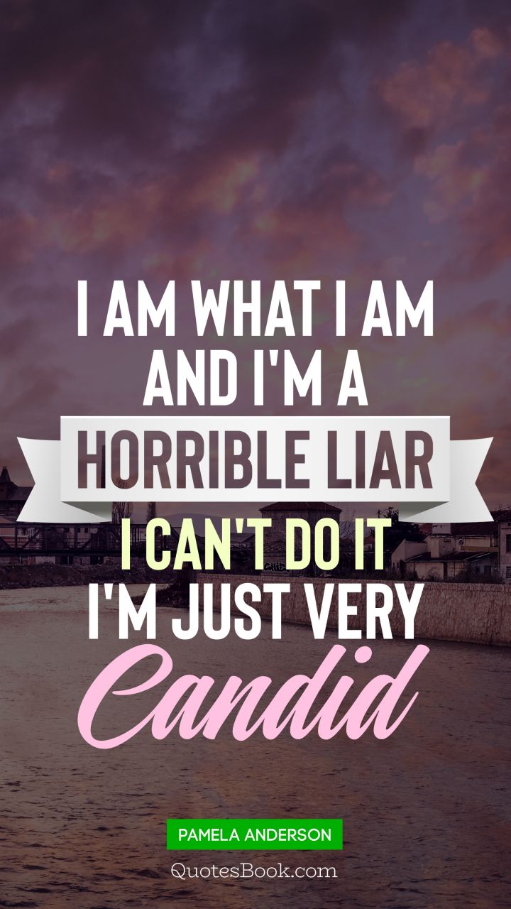 I am what I am and I'm a horrible liar I can't do it I'm just very candid. - Quote by Pamela Anderson