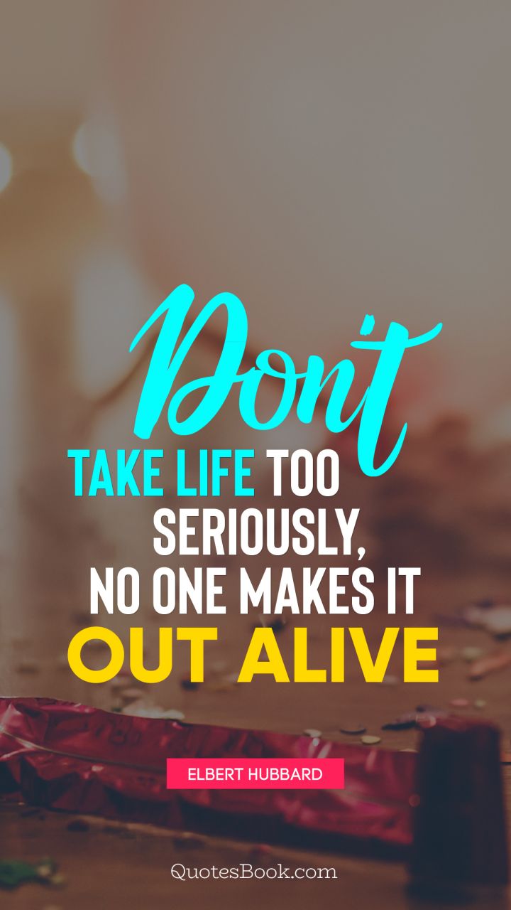 Don't take life too seriously, no one makes it out alive. - Quote by Elbert Hubbard