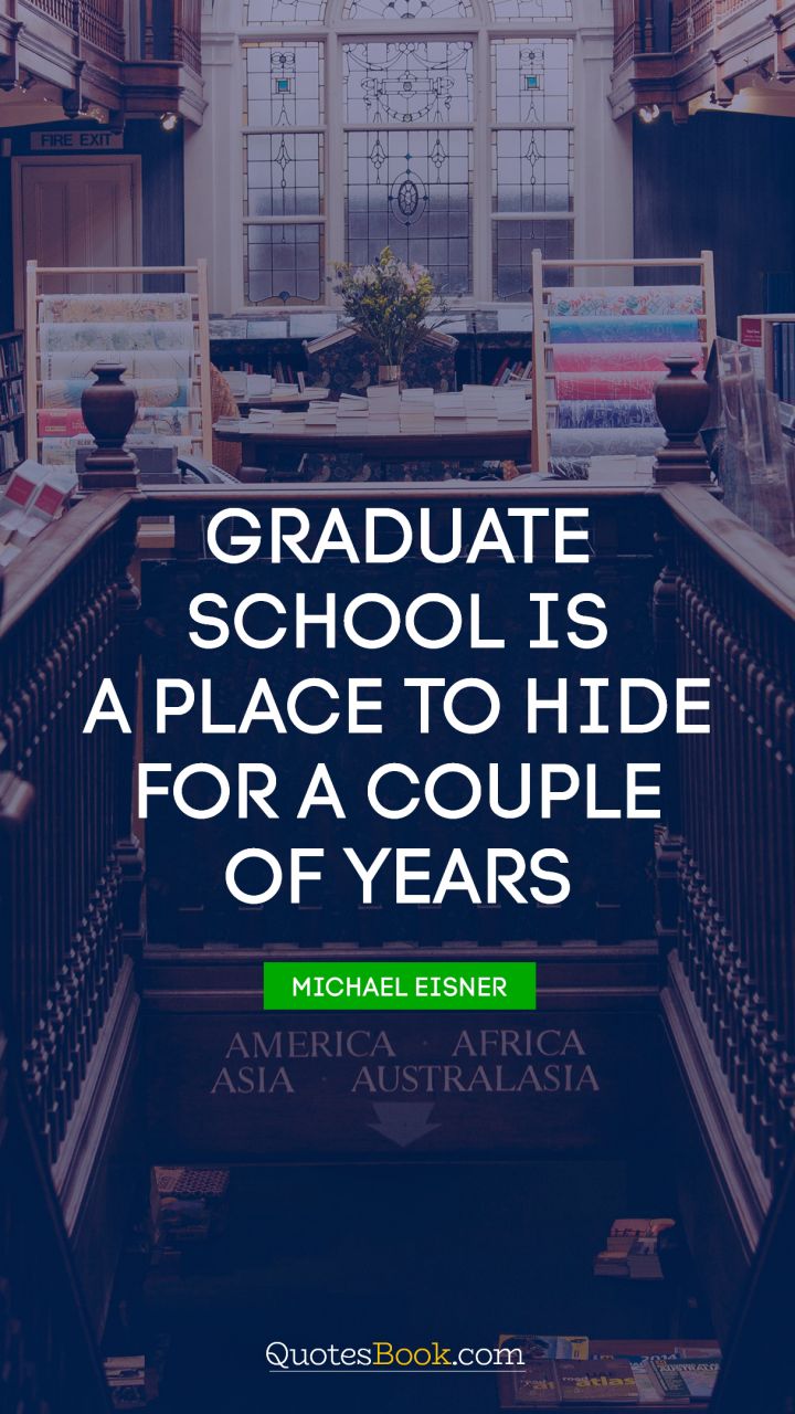 Graduate school is a place to hide for a couple of years. - Quote by Michael Eisner