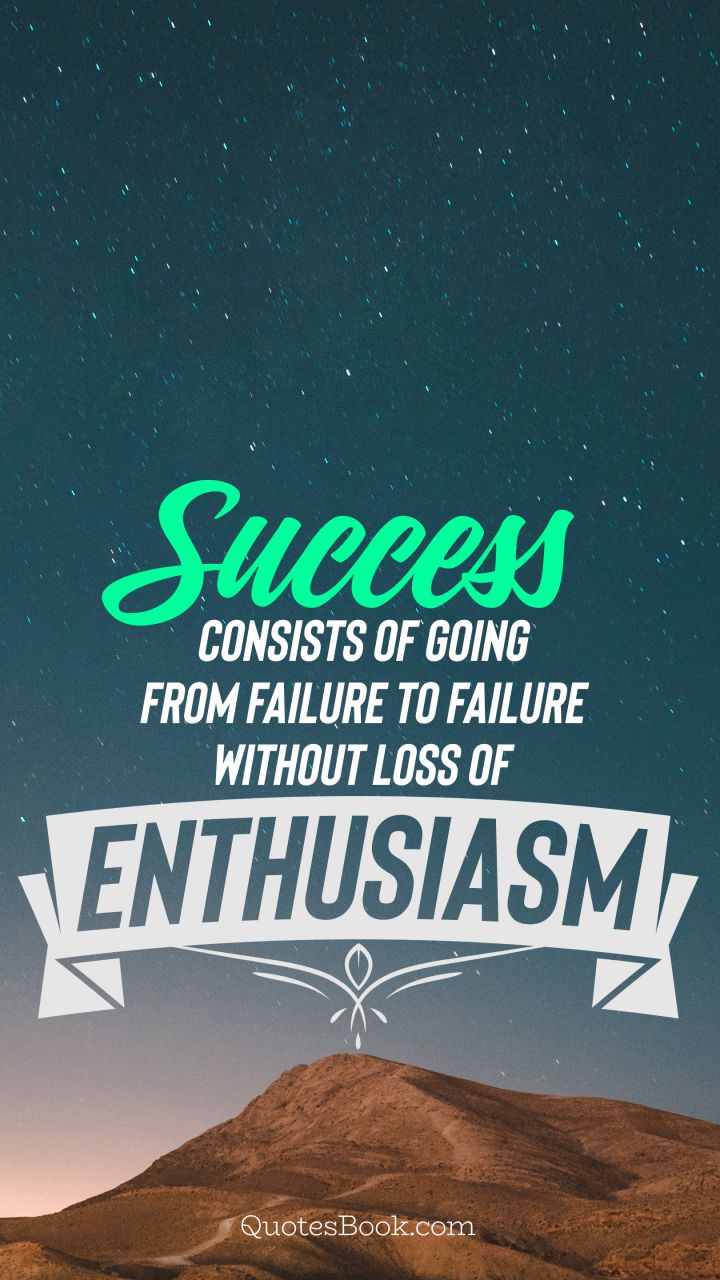 Success consists of going from failure to failure without loss of enthusiasm