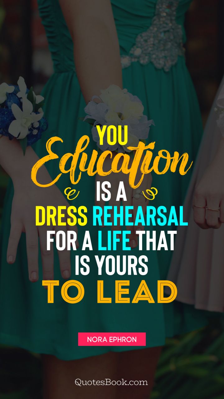 You education is a dress rehearsal for a life that is yours to lead. - Quote by Nora Ephron