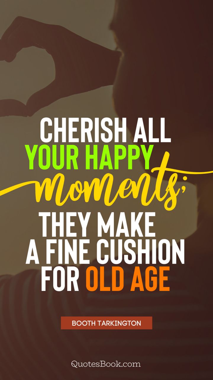 Cherish all your happy moments; they make a fine cushion for old age. - Quote by Booth Tarkington