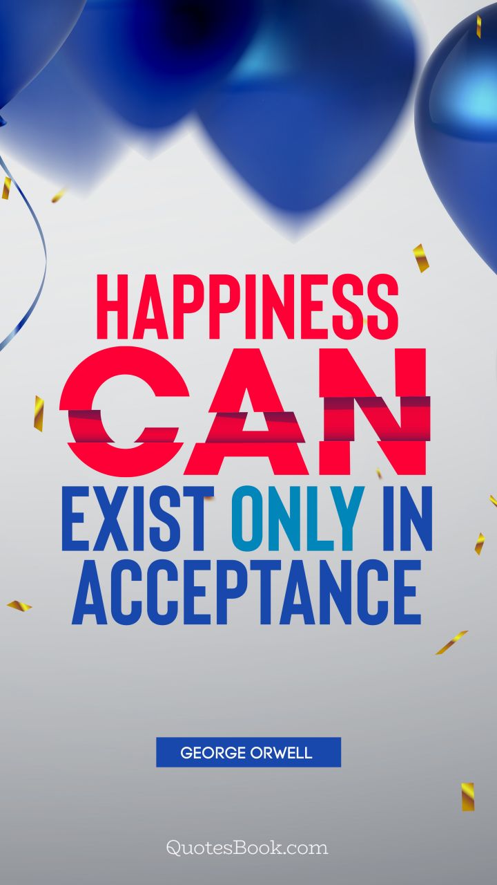 Happiness can exist only in acceptance. - Quote by George Orwell