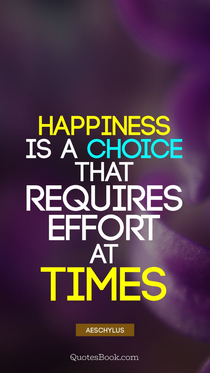 Happiness is a choice that requires effort at times. - Quote by Aeschylus