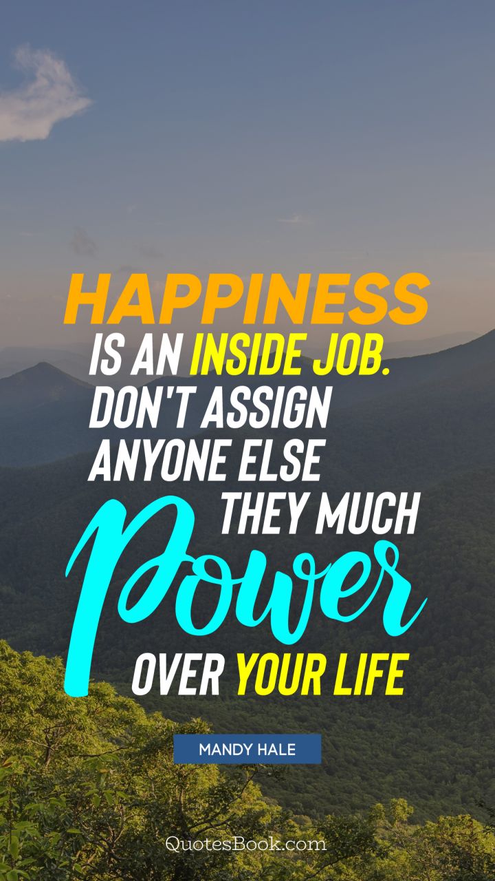 Happiness is an inside job. Don't assign anyone else they much power over your life. - Quote by ...