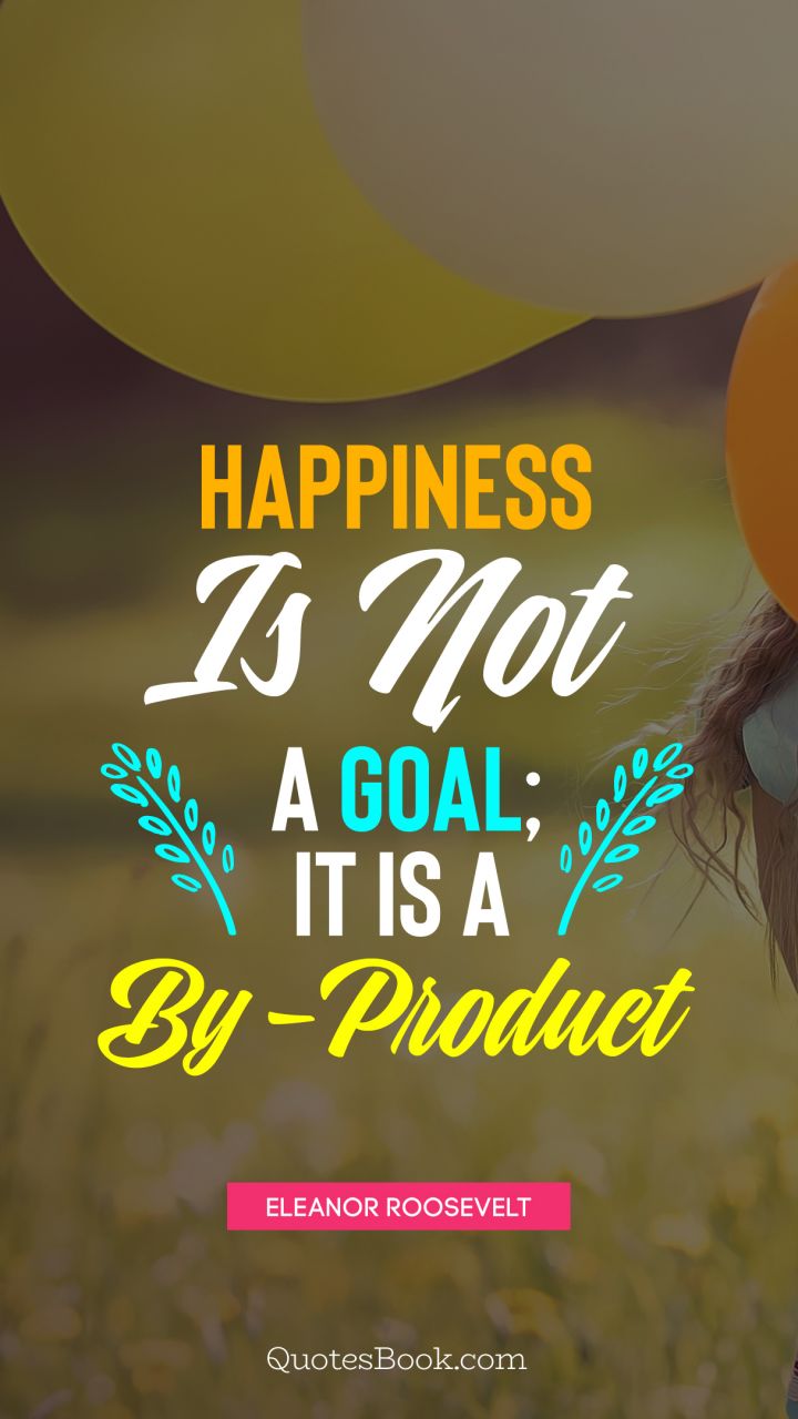 Happiness is not a goal; it is a by-product. - Quote by Eleanor Roosevelt