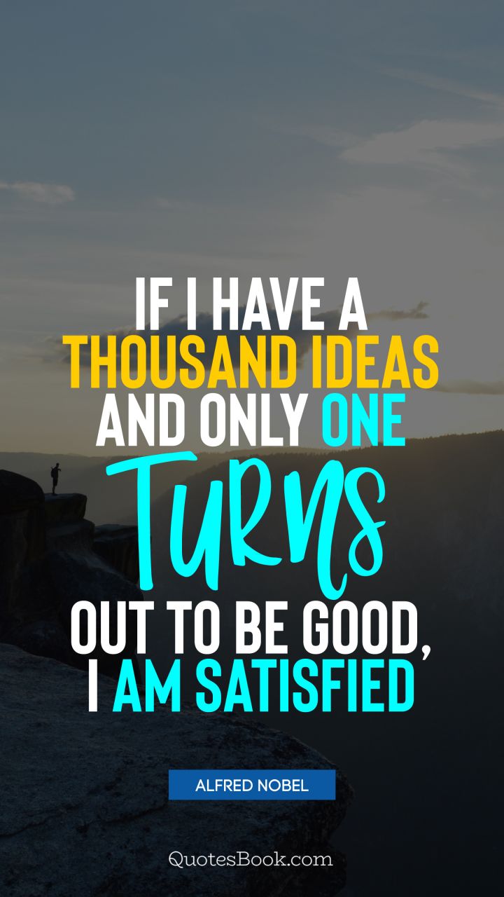If I have a thousand ideas and only one turns out to be good, I am satisfied. - Quote by Alfred Nobel
