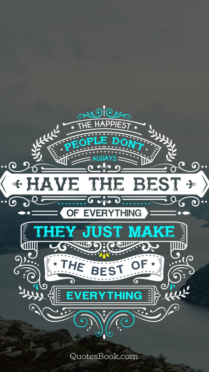 The happiest people don't always have the best of everything they just make the best of everything