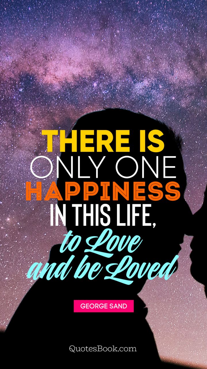 There is only one happiness in this life, to love and be loved. - Quote by George Sand
