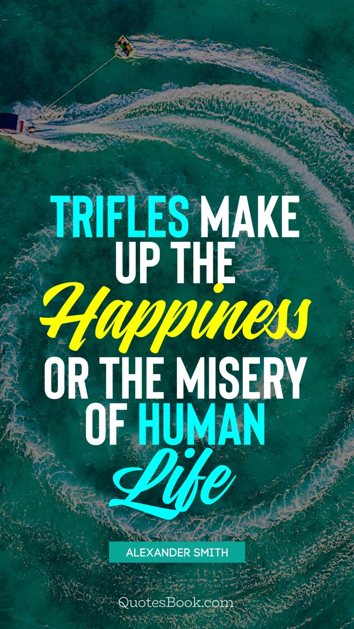 Trifles make up the happiness or the misery of human life. - Quote by Alexander Smith