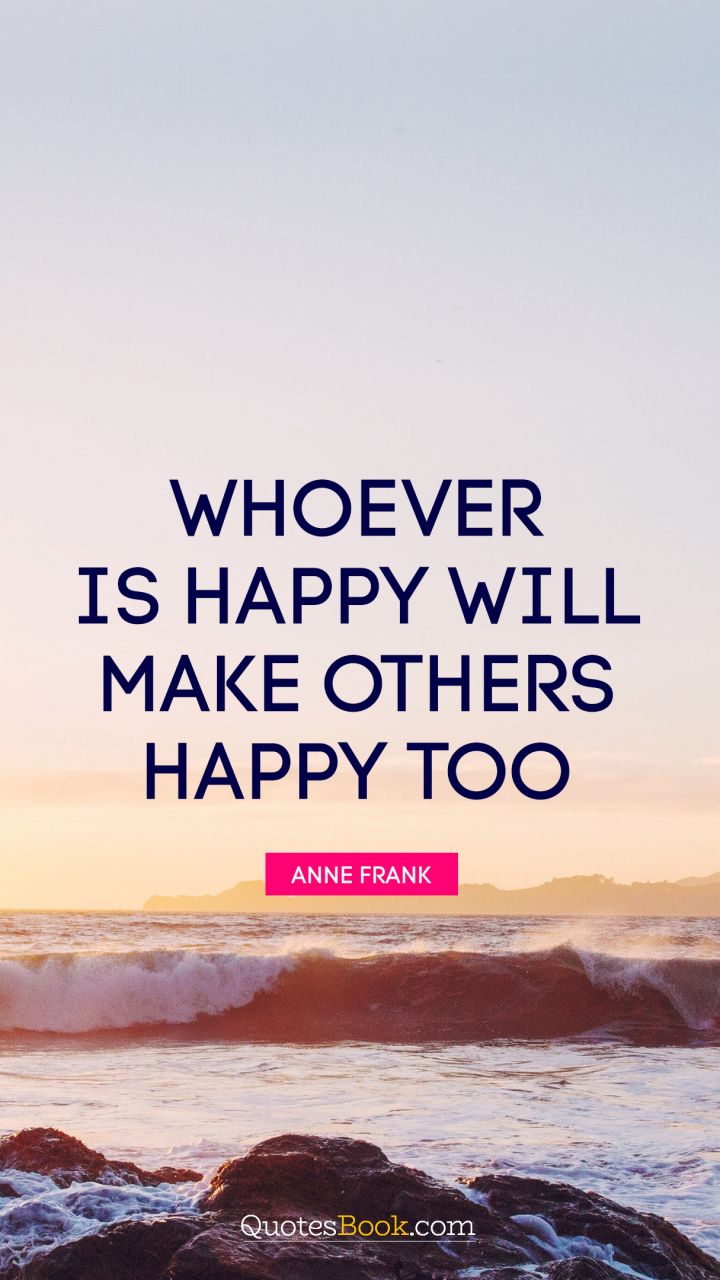 Whoever is happy will make others happy too. - Quote by Anne Frank
