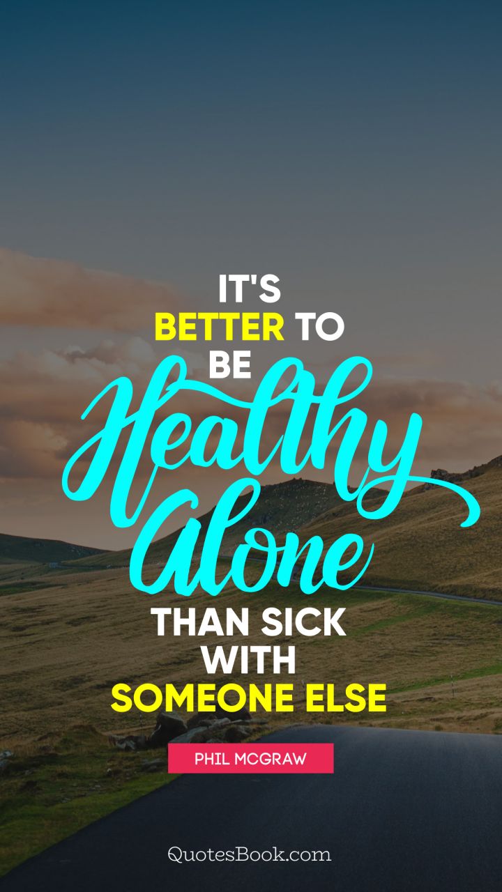 It's better to be healthy alone than sick with someone else. - Quote by Phil McGraw