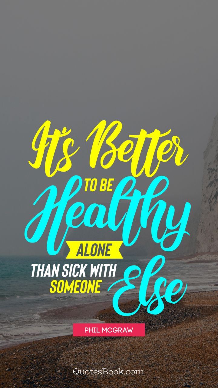 It's better to be healthy alone than sick with someone else. - Quote by Phil McGraw