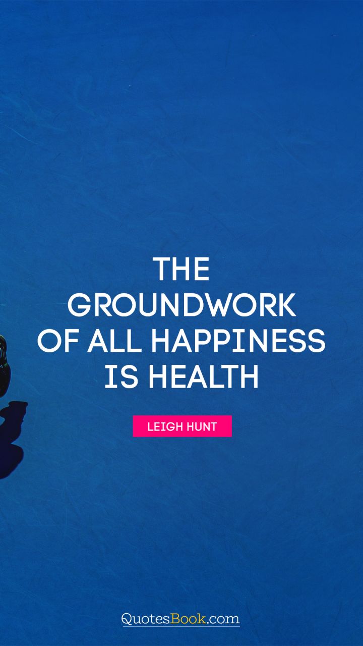 The groundwork of all happiness is health. - Quote by Leigh Hunt