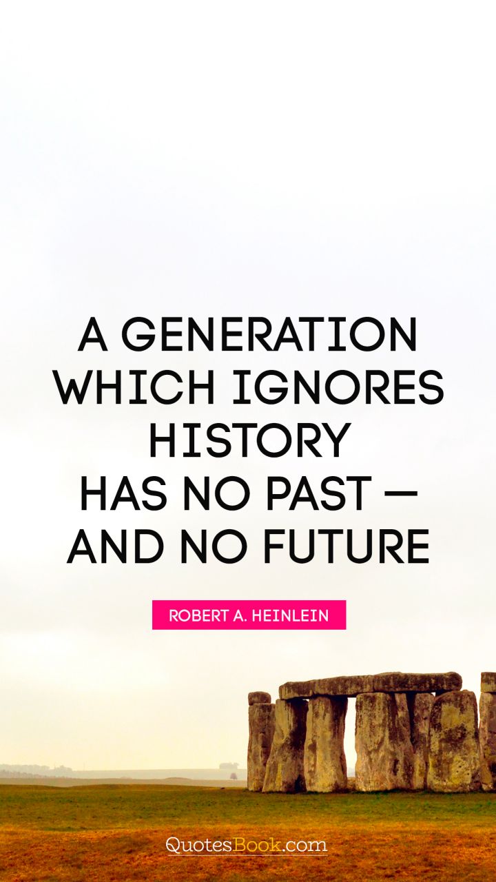 A generation which ignores history has no past — and no future. - Quote by Robert A. Heinlein