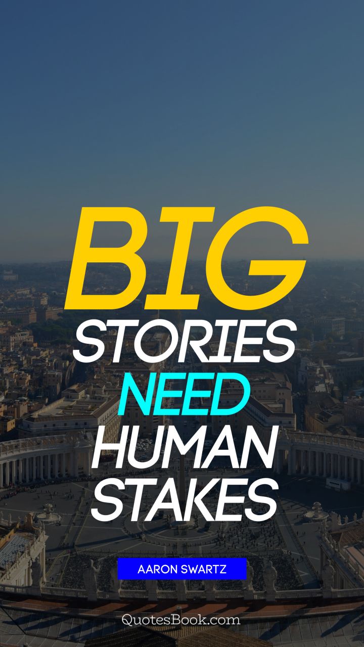 Big stories need human stakes. - Quote by Aaron Swartz