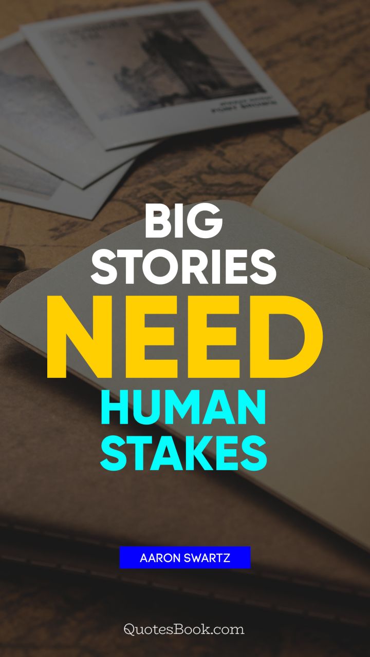 Big stories need human stakes. - Quote by Aaron Swartz
