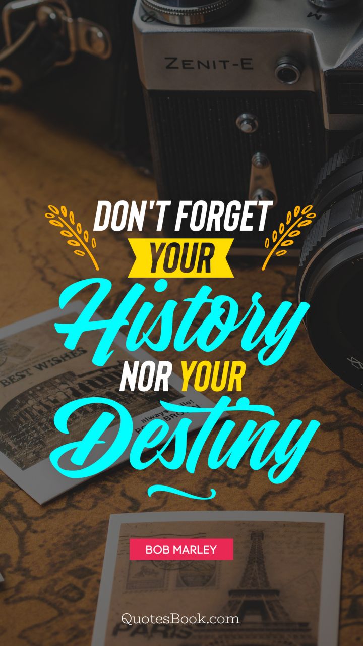 Don't forget your history nor your destiny. - Quote by Bob Marley