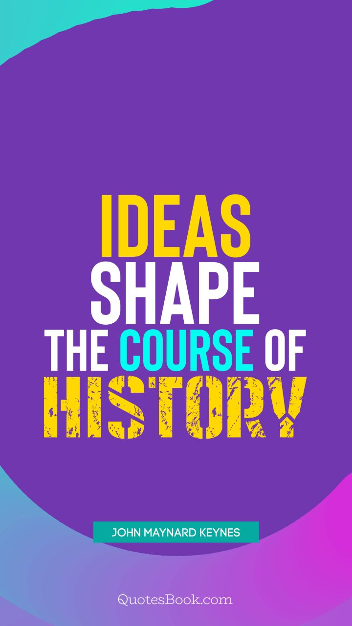 Ideas shape the course of history. - Quote by John Maynard Keynes