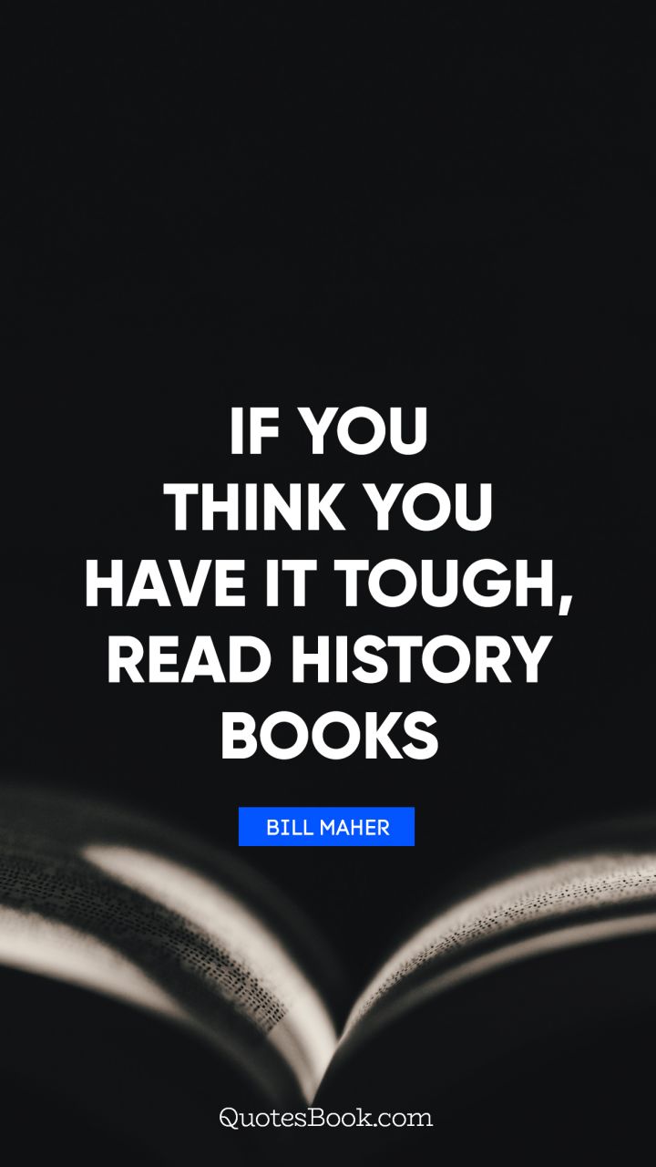 If you think you have it tough, read history books. - Quote by Bill Maher