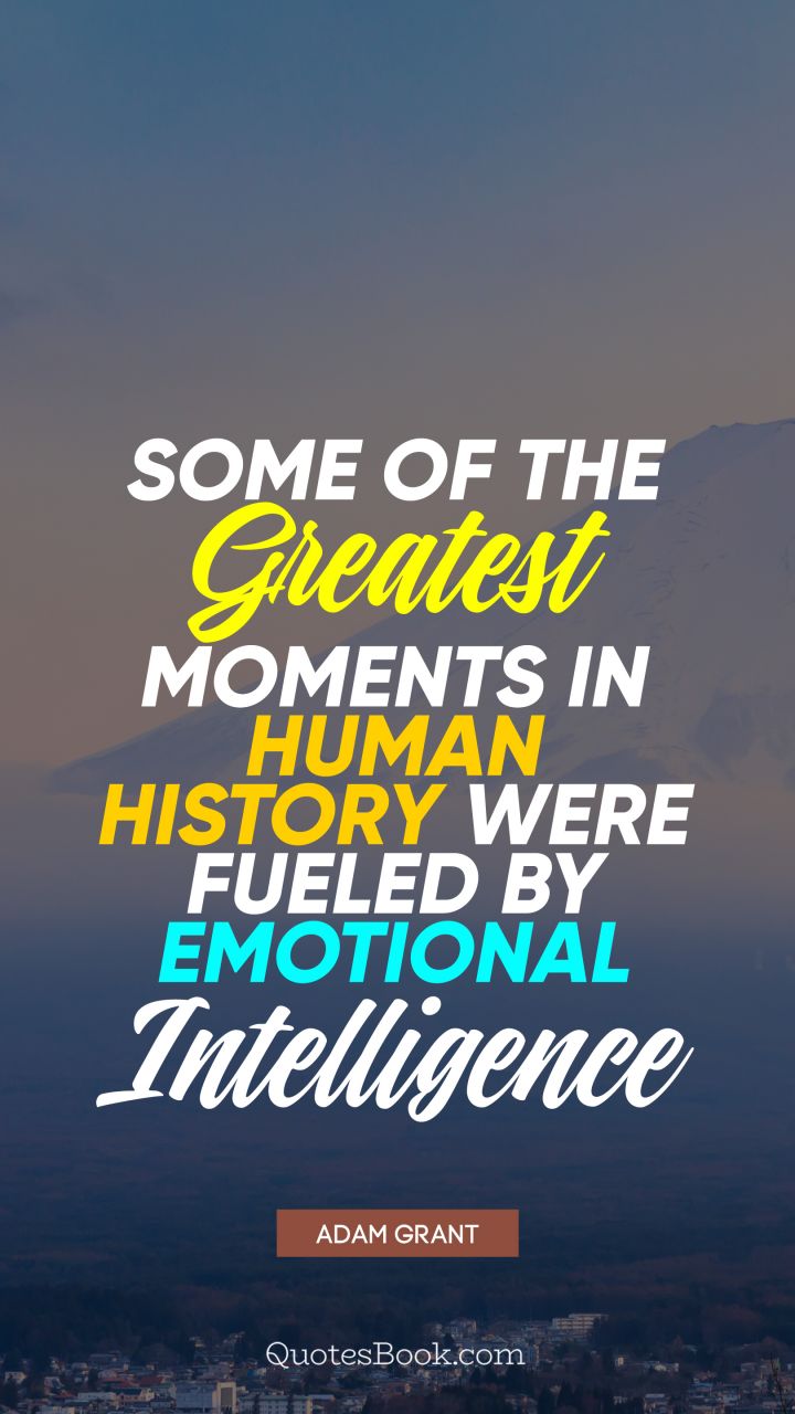 Some of the greatest moments in human history were fueled by emotional intelligence. - Quote by Adam Grant