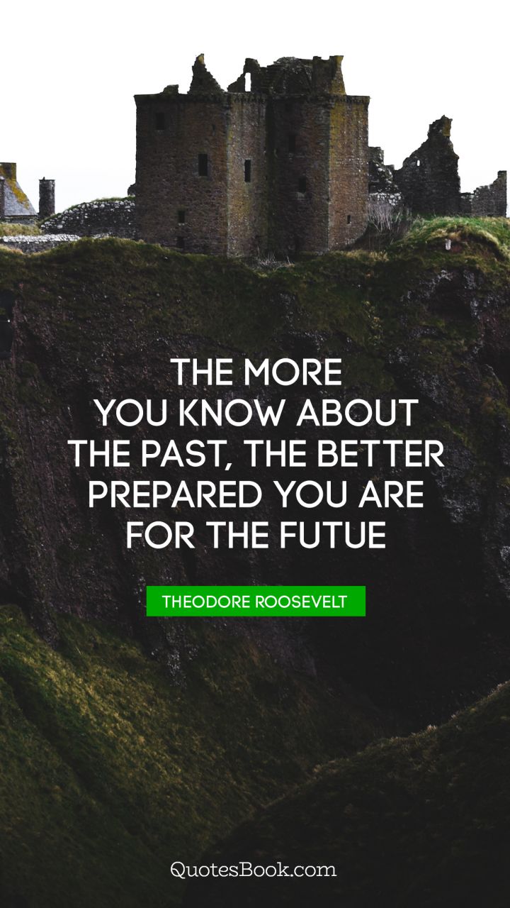 The more you know about the past, the better prepared you are for the futue. - Quote by Theodore Roosevelt