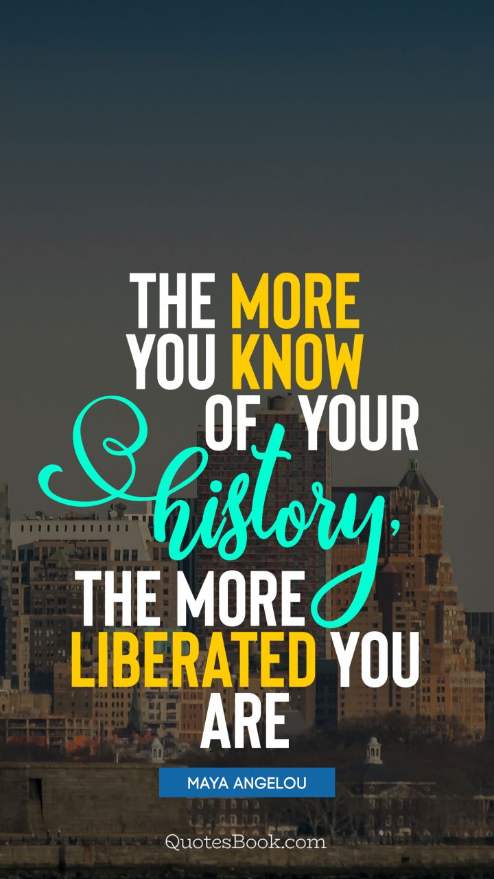The more you know of your history, the more liberated you are. - Quote by Maya Angelou