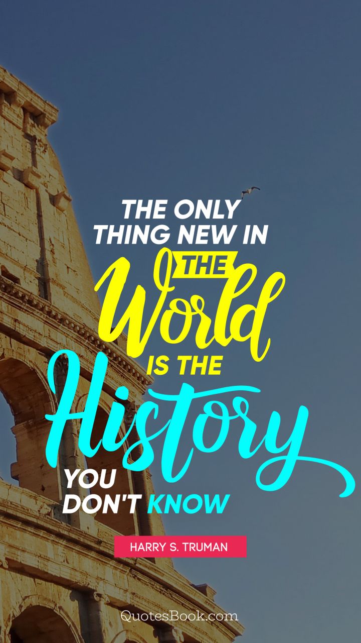 The only thing new in the world is the history you don't know. - Quote by Harry S. Truman
