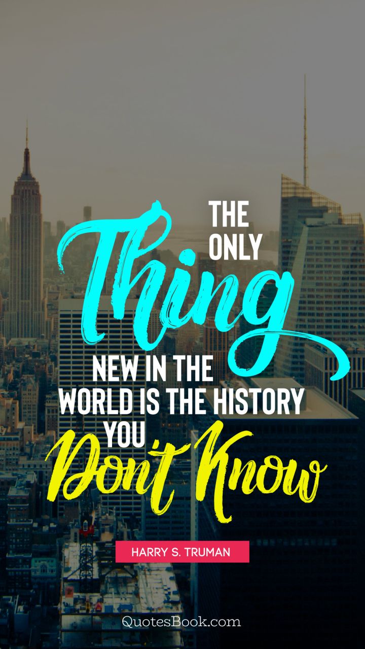 The only thing new in the world is the history you don't know. - Quote by Harry S. Truman