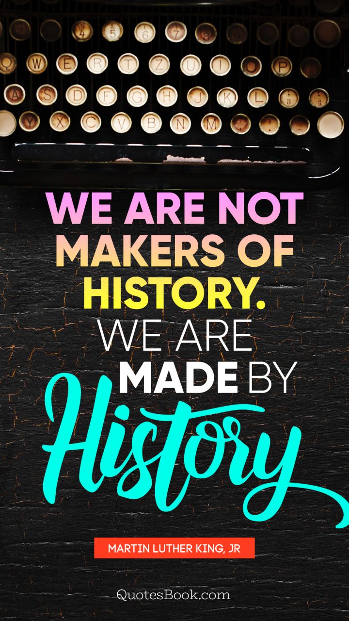 We are not makers of history. We are made by history. - Quote by Martin Luther King, Jr.