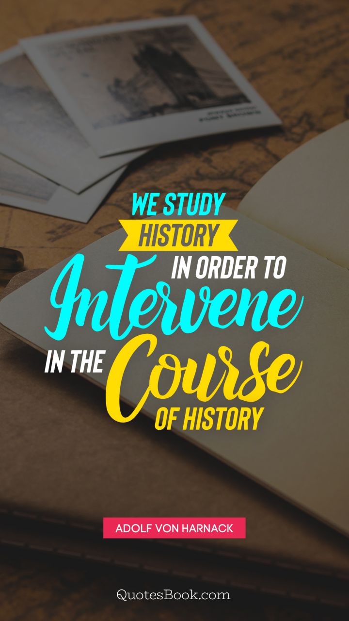 We study history in order to intervene in the course  of history. - Quote by Adolf von Harnack