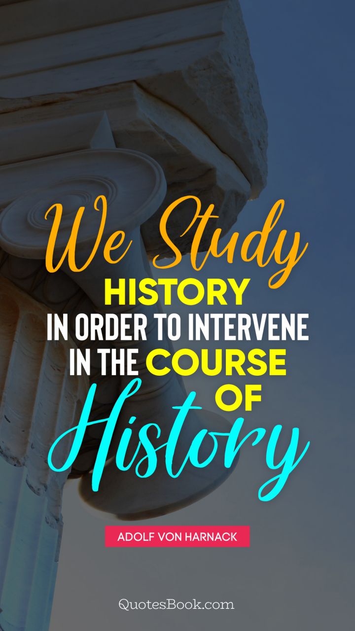 We study history in order to intervene in the course  of history. - Quote by Adolf von Harnack