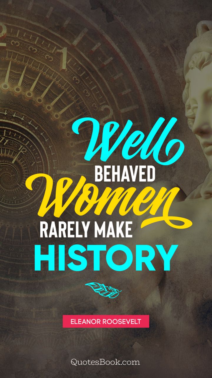 Well behaved women rarely make history. - Quote by Eleanor Roosevelt