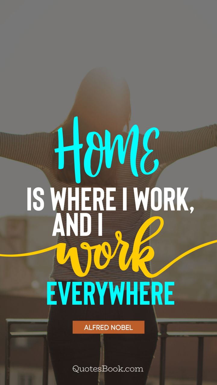 Home is where I work, and I work everywhere. - Quote by Alfred Nobel