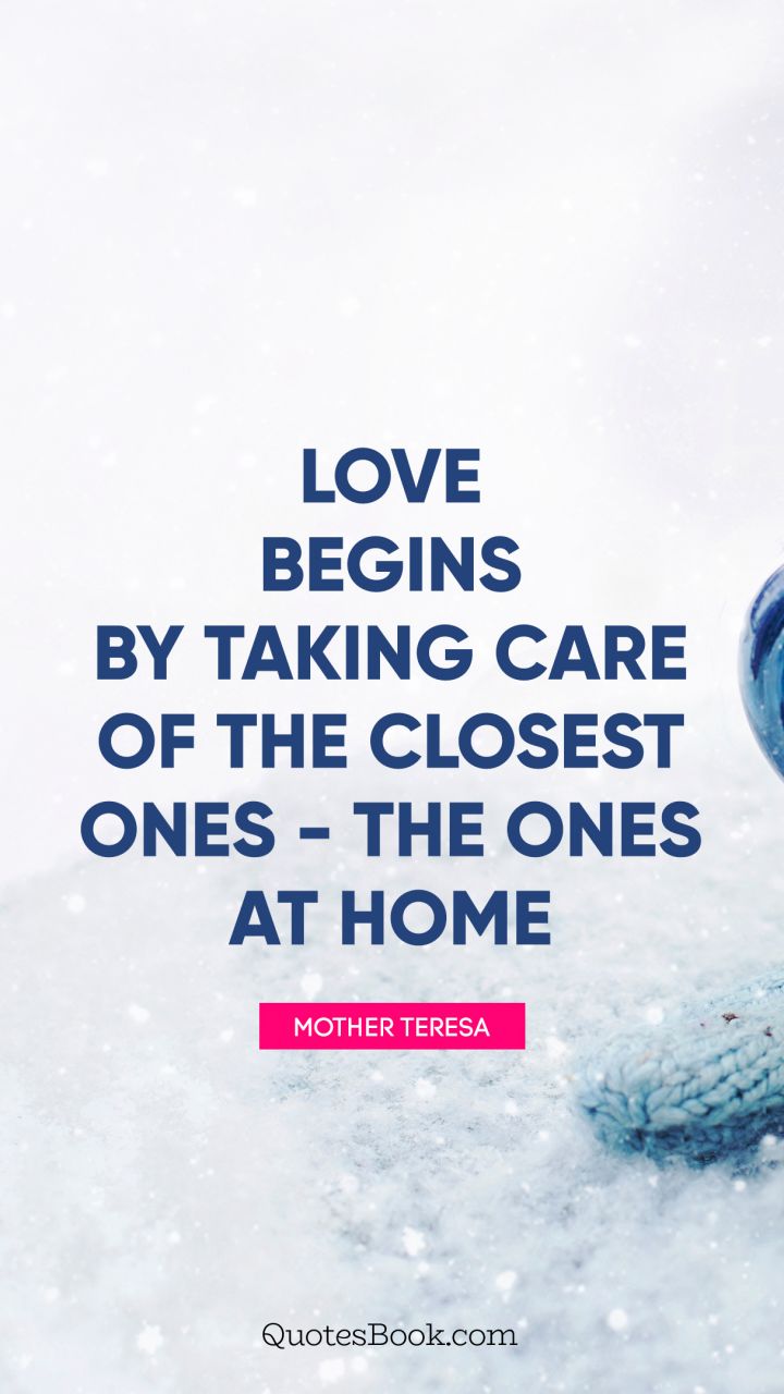 Love begins by taking care of the closest ones - the ones at home. - Quote by Mother Teresa