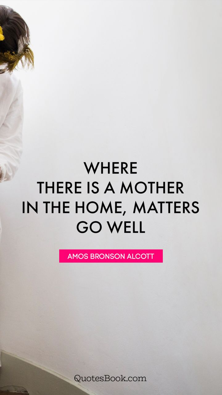 Where there is a mother in the home, matters go well. - Quote by Amos Bronson Alcott