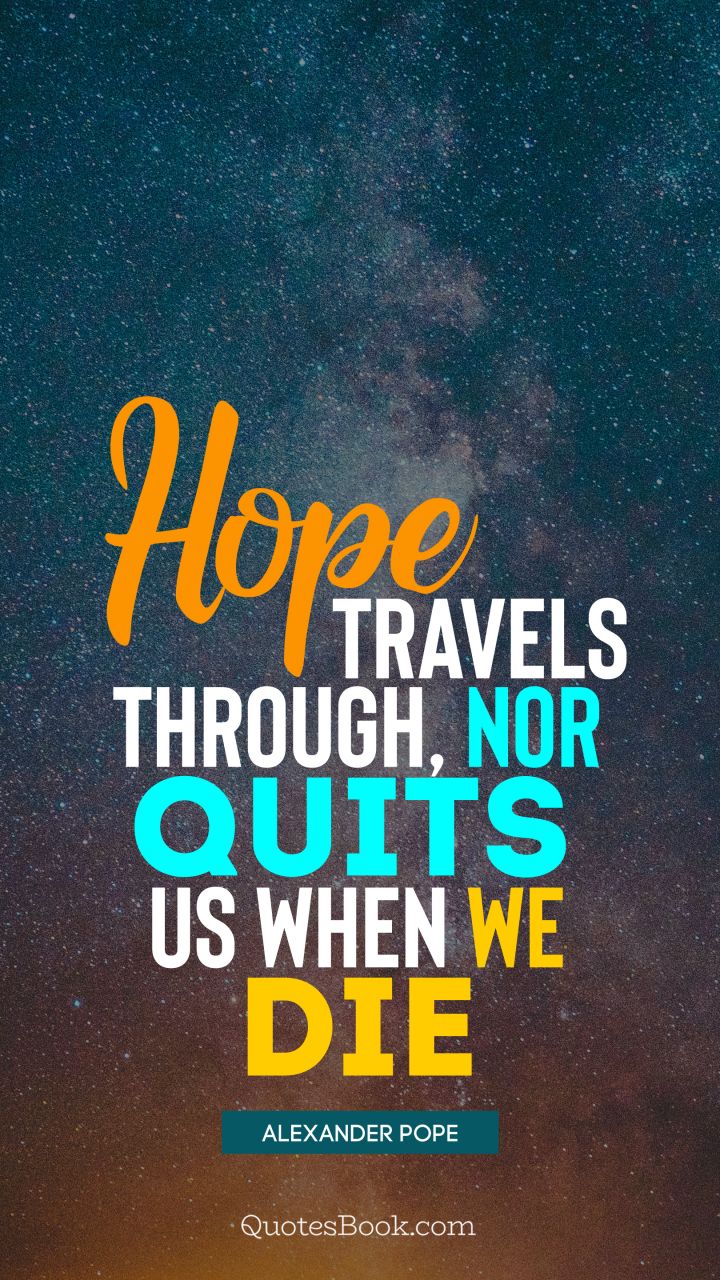 Hope travels through, nor quits us when we die. - Quote by Alexander Pope