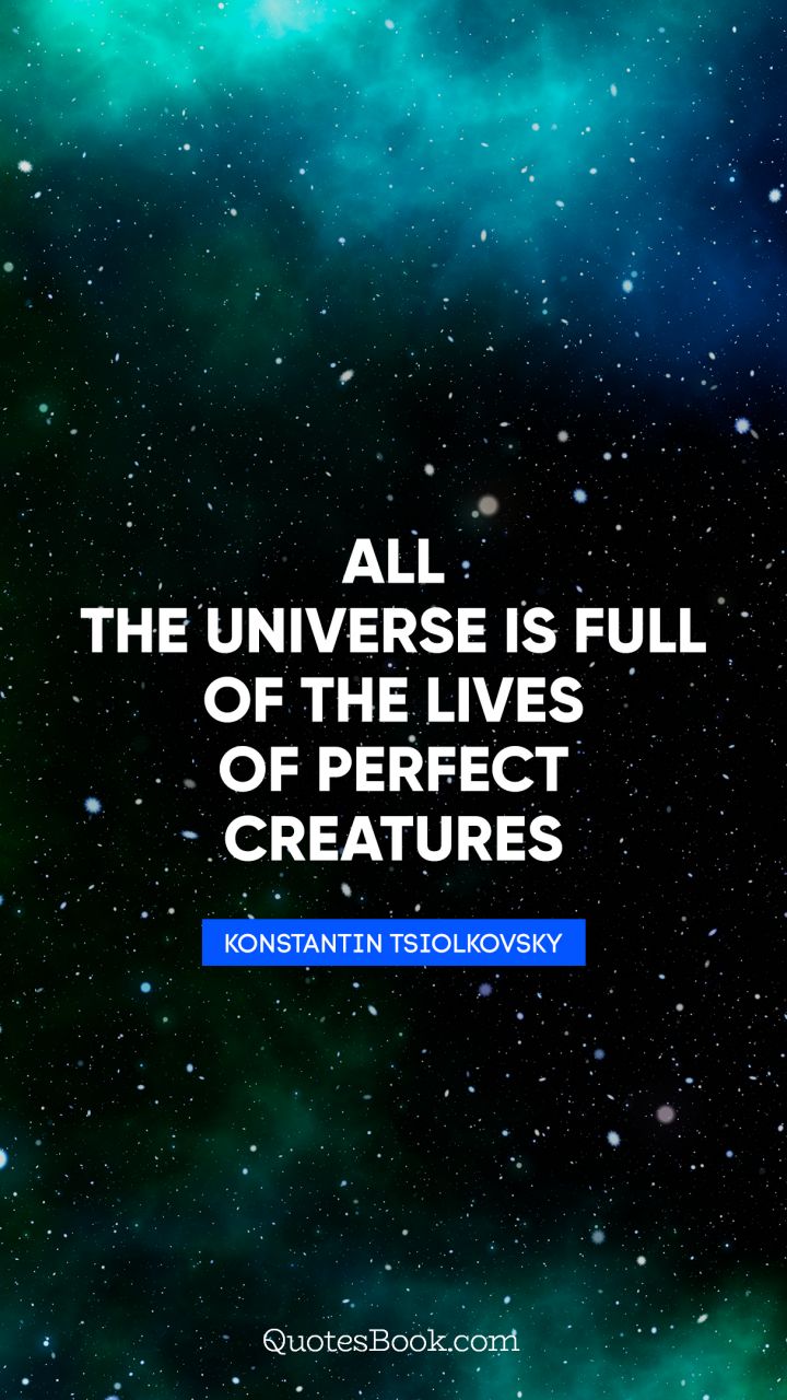 All the universe is full of the lives of perfect creatures. - Quote by Konstantin Tsiolkovsky