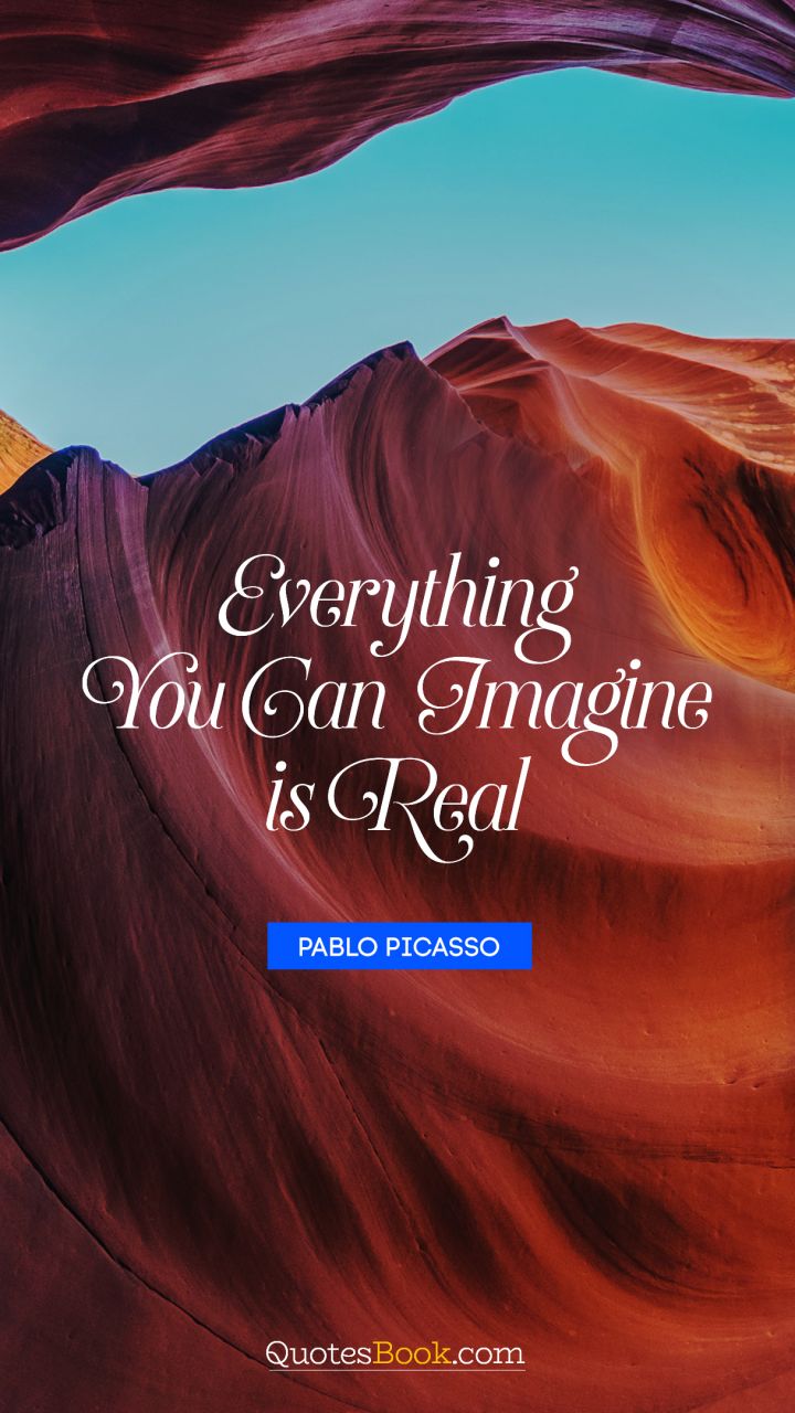 Everything you can imagine is real. - Quote by Pablo Picasso