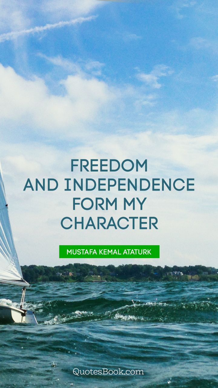 Freedom and independence form my character. - Quote by Mustafa Kemal Ataturk