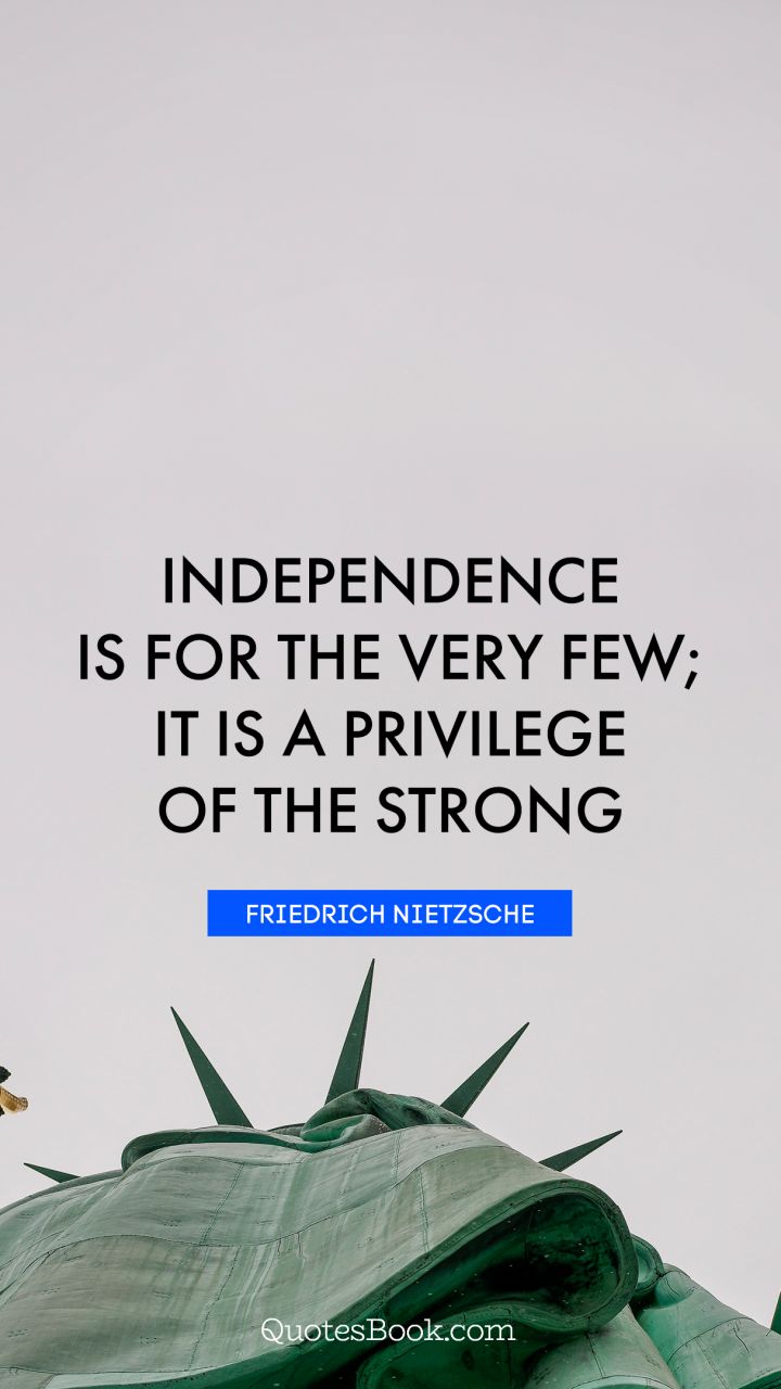 Independence is for the very few; it is a privilege of the strong. - Quote by Friedrich Nietzsche
