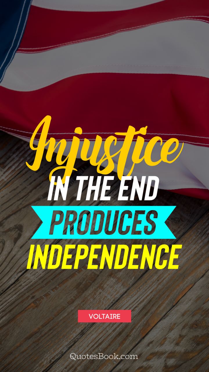 Injustice in the end produces independence. - Quote by Voltaire
