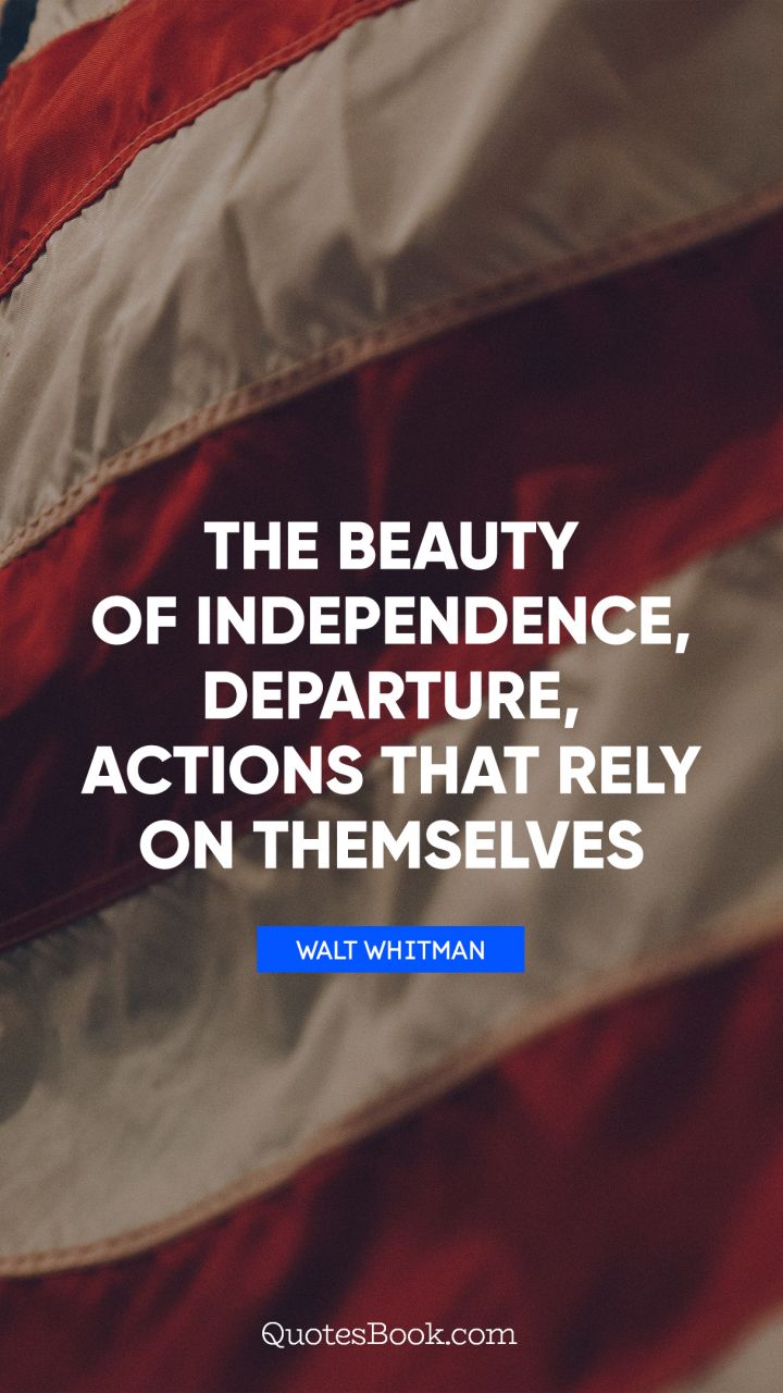 The beauty of independence, departure, actions that rely on themselves. - Quote by Walt Whitman