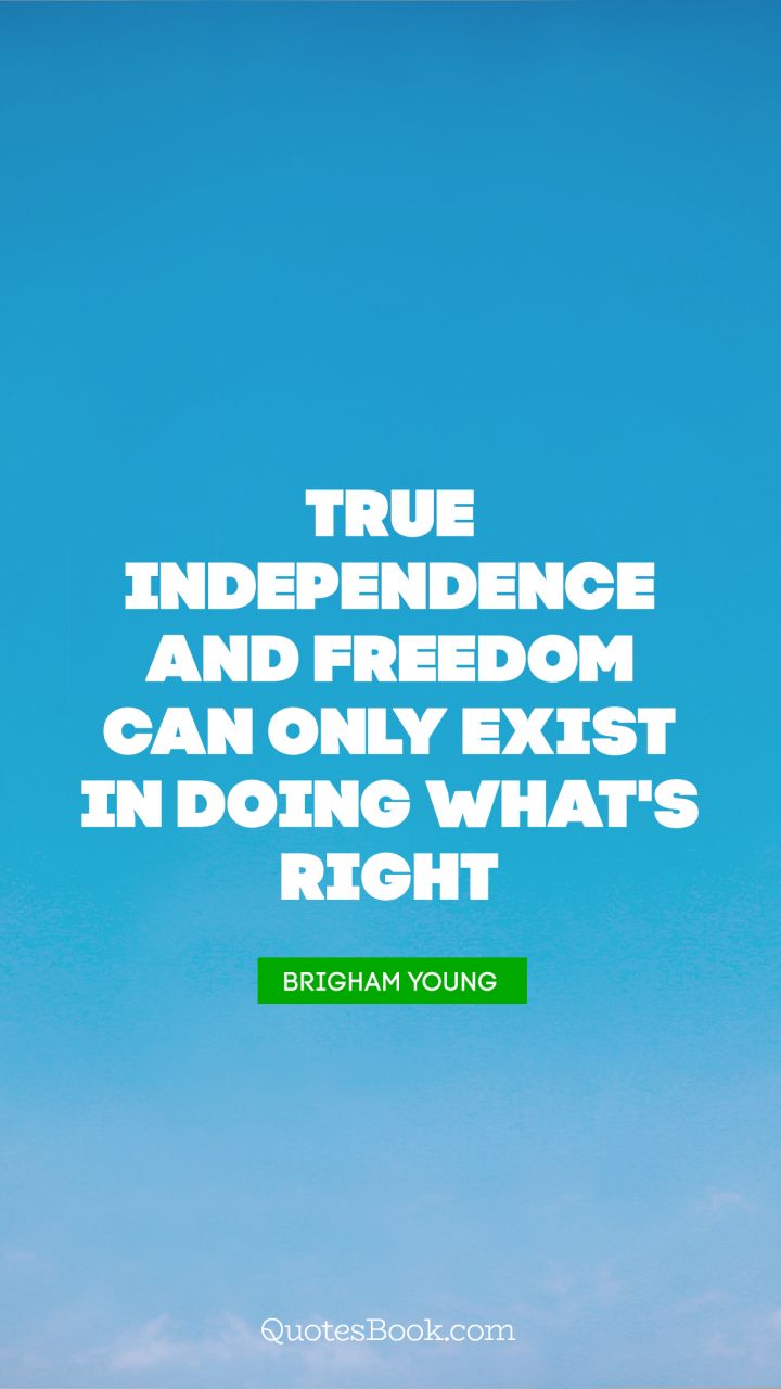 True independence and freedom can only exist in doing what's right. - Quote by Brigham Young