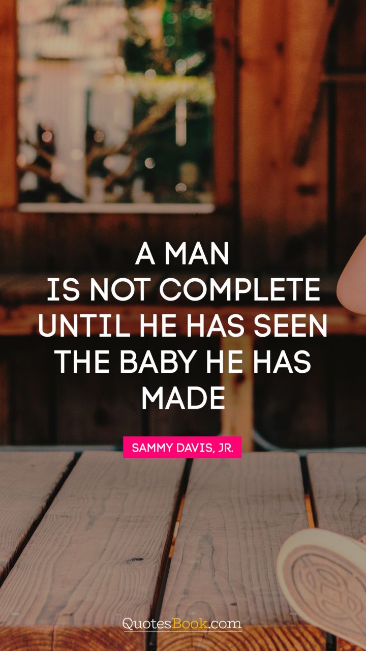 A man is not complete until he has seen the baby he has made. - Quote by Sammy Davis, Jr.