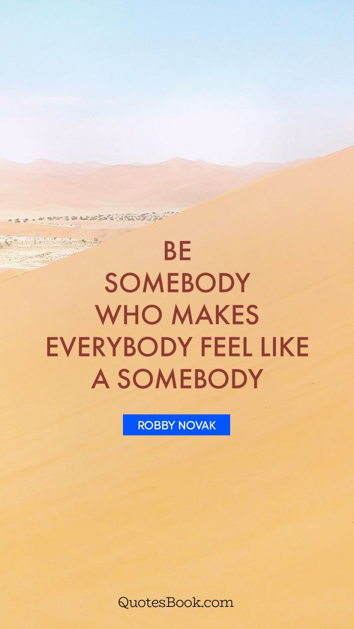 Be somebody who makes everybody feel like a somebody. - Quote by Robby Novak