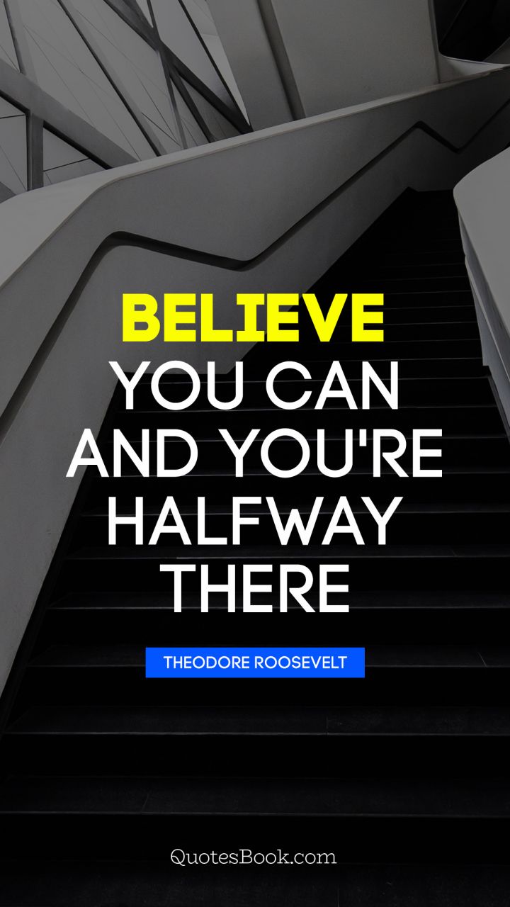 Believe you can and you're halfway 
there. - Quote by Theodore Roosevelt