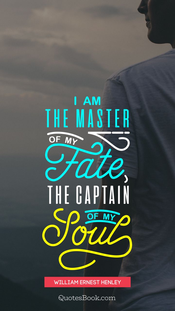 I am the master of my fate the captain of my soul. - Quote by William Ernest Henley