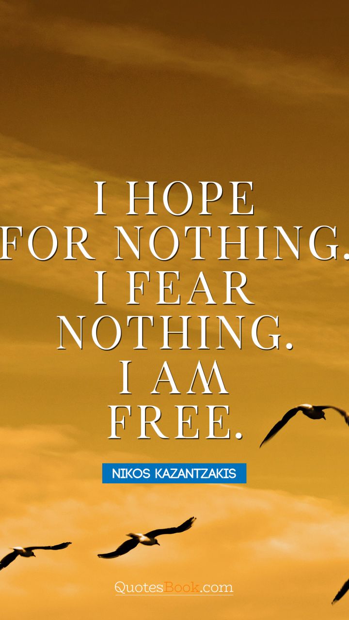 I hope for nothing. I fear nothing. I am free. - Quote by Nikos Kazantzakis