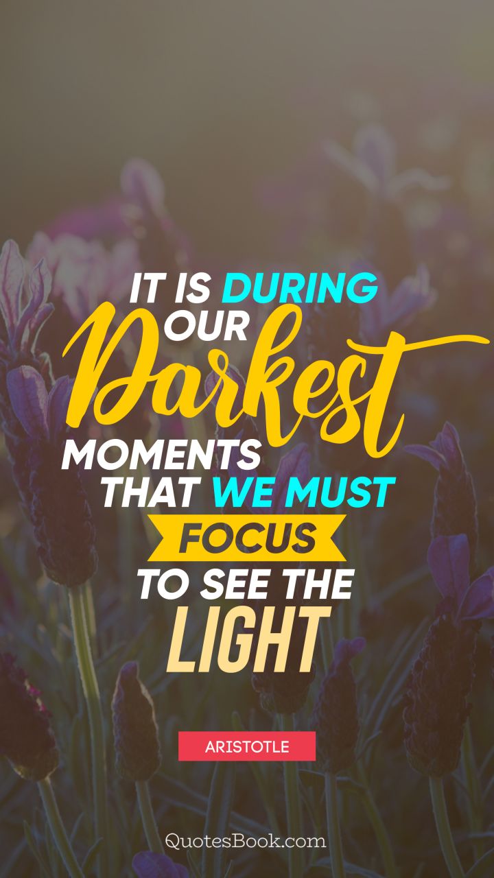 It is during our darkest moments that we must focus to see the light. - Quote by Aristotle